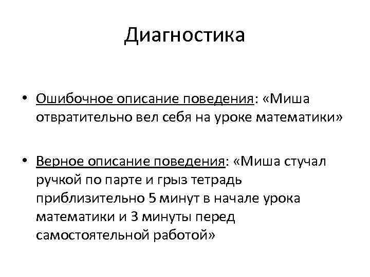 Диагностика • Ошибочное описание поведения: «Миша отвратительно вел себя на уроке математики» • Верное