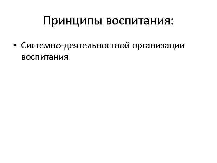 Принципы воспитания: • Системно-деятельностной организации воспитания 