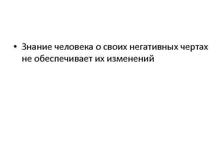  • Знание человека о своих негативных чертах не обеспечивает их изменений 