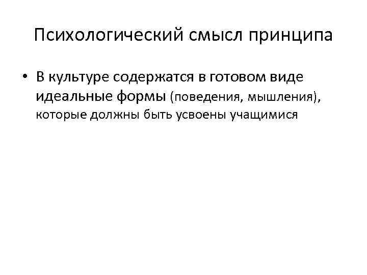 Психологический смысл принципа • В культуре содержатся в готовом виде идеальные формы (поведения, мышления),