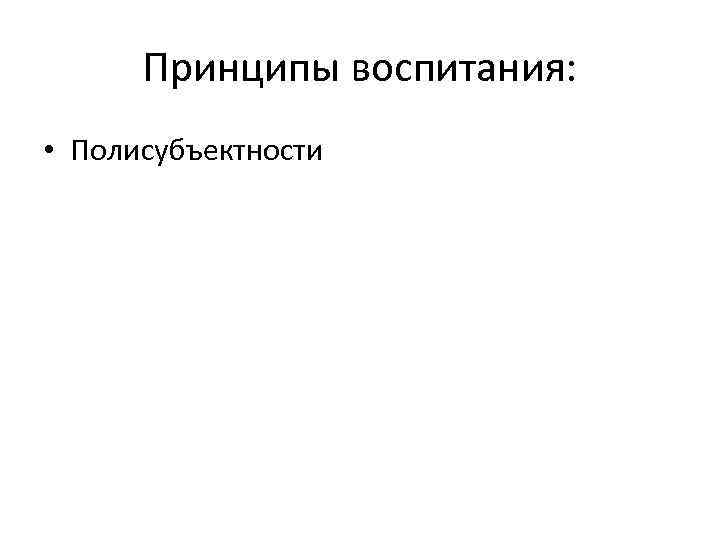 Принципы воспитания: • Полисубъектности 