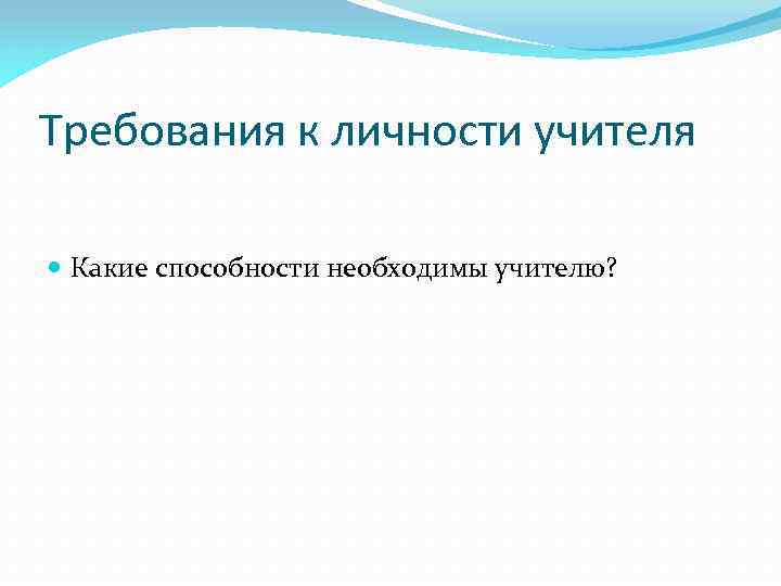 Требования к личности учителя Какие способности необходимы учителю? 