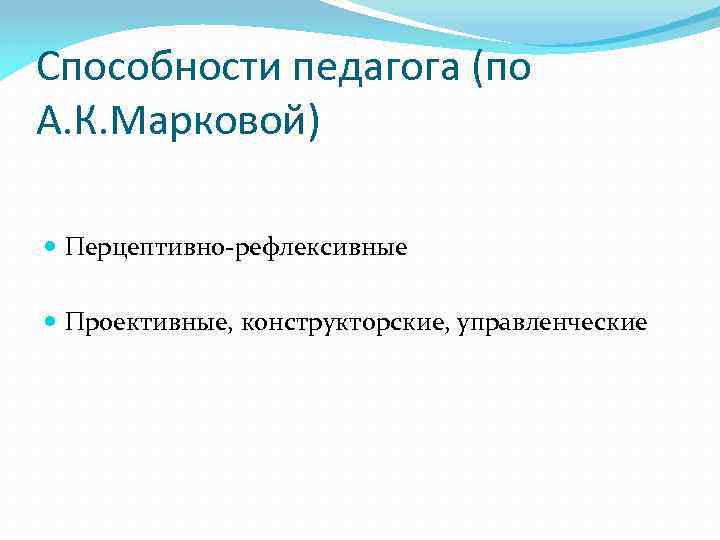 Способности педагога (по А. К. Марковой) Перцептивно-рефлексивные Проективные, конструкторские, управленческие 