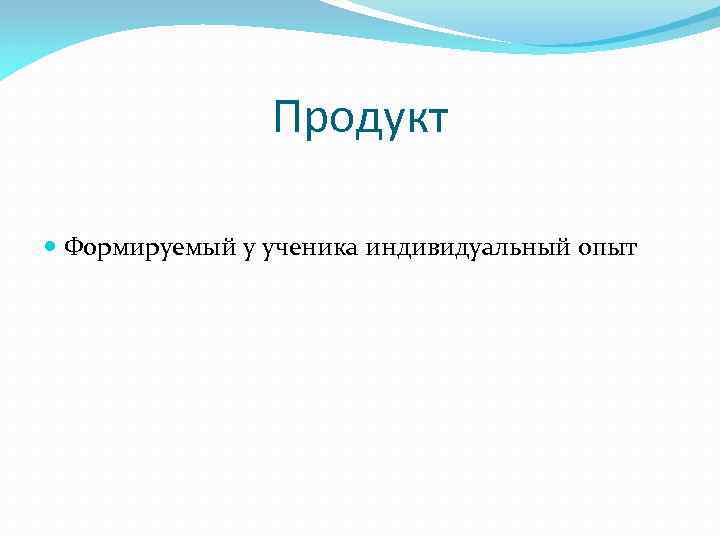 Продукт Формируемый у ученика индивидуальный опыт 