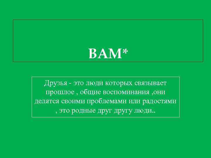 ВАМ* Друзья - это люди которых связывает прошлое , общие воспоминания , они делятся