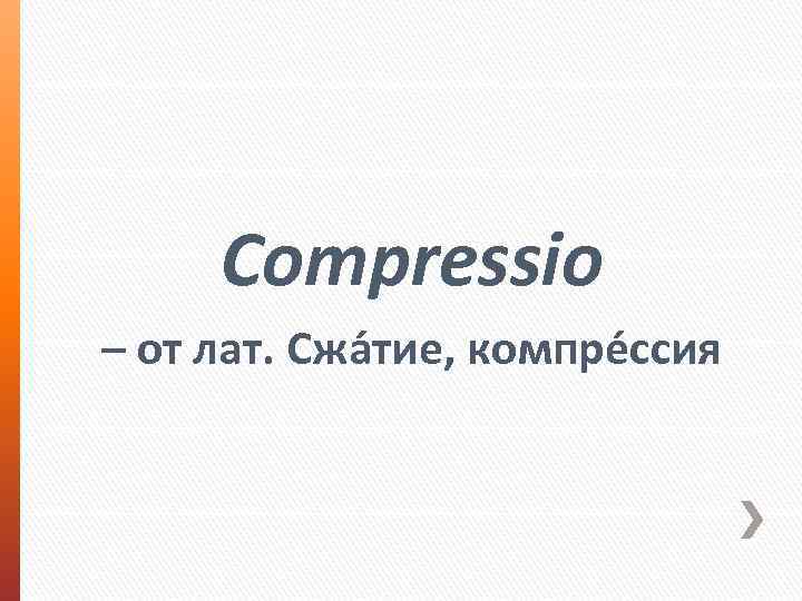 Compressio – от лат. Сжа тие, компре ссия 