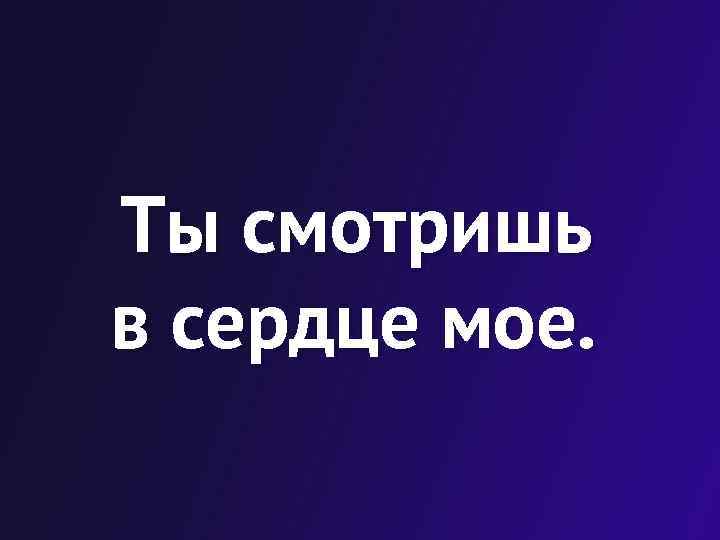 Ты смотришь в сердце мое. 