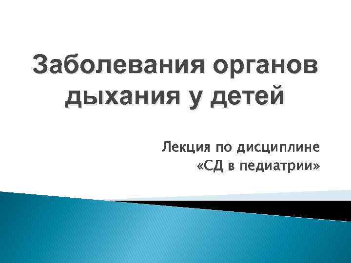 Заболевания органов дыхания у детей Лекция по дисциплине «СД в педиатрии» 