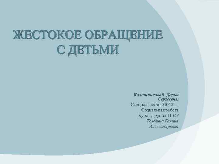 ЖЕСТОКОЕ ОБРАЩЕНИЕ С ДЕТЬМИ Калашниковой Дарьи Сергеевны Специальность 040401 – Социальная работа Курс I,
