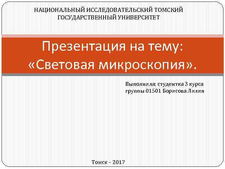 НАЦИОНАЛЬНЫЙ ИССЛЕДОВАТЕЛЬСКИЙ ТОМСКИЙ ГОСУДАРСТВЕННЫЙ УНИВЕРСИТЕТ Презентация на тему: «Световая микроскопия» . Выполнила: студентка 3