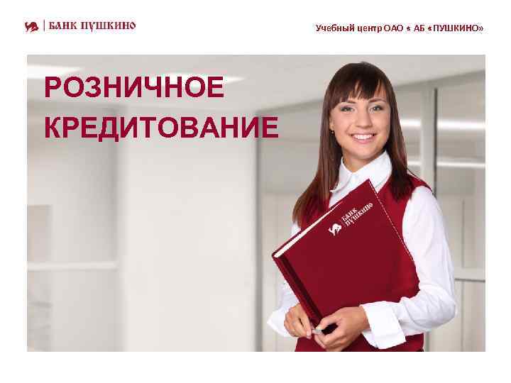 Учебный центр ОАО « АБ «ПУШКИНО» РОЗНИЧНОЕ КРЕДИТОВАНИЕ 