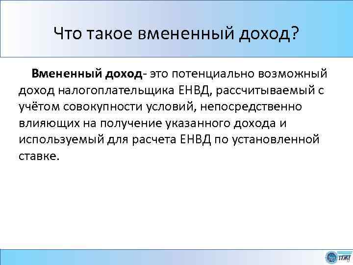 Что такое вмененный доход? Вмененный доход- это потенциально возможный доход налогоплательщика ЕНВД, рассчитываемый с