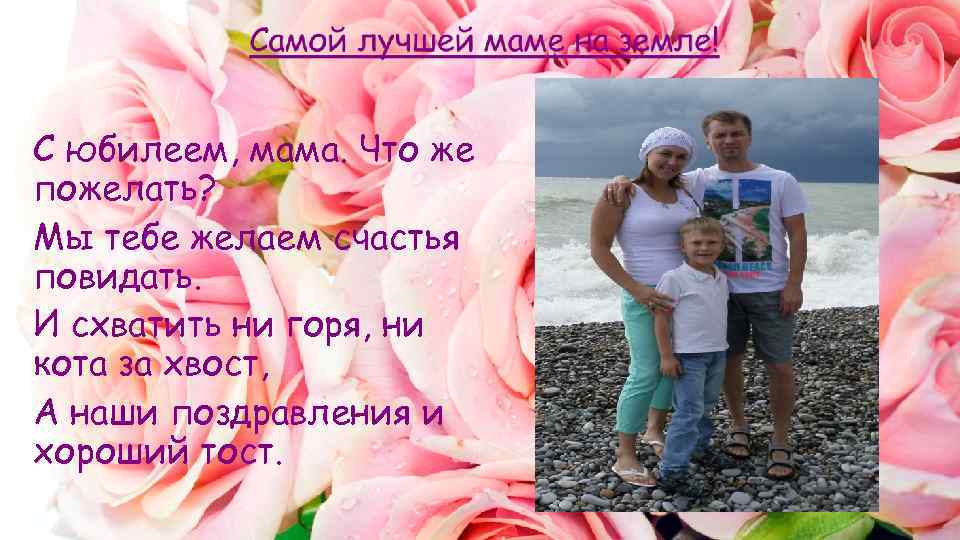 С юбилеем, мама. Что же пожелать? Мы тебе желаем счастья повидать. И схватить ни