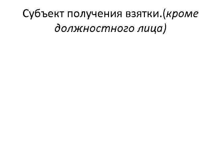 Субъект получения взятки. (кроме должностного лица) 