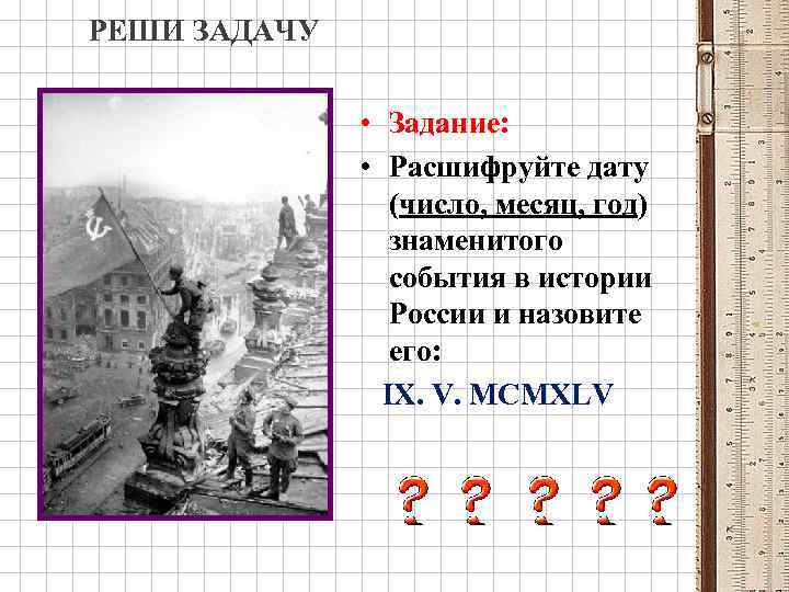 РЕШИ ЗАДАЧУ • Задание: • Расшифруйте дату (число, месяц, год) знаменитого события в истории