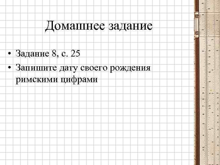 Домашнее задание • Задание 8, с. 25 • Запишите дату своего рождения римскими цифрами