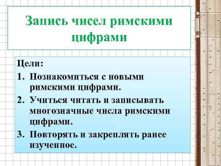 Запись чисел римскими цифрами Цели: 1. Познакомиться с новыми римскими цифрами. 2. Учиться читать