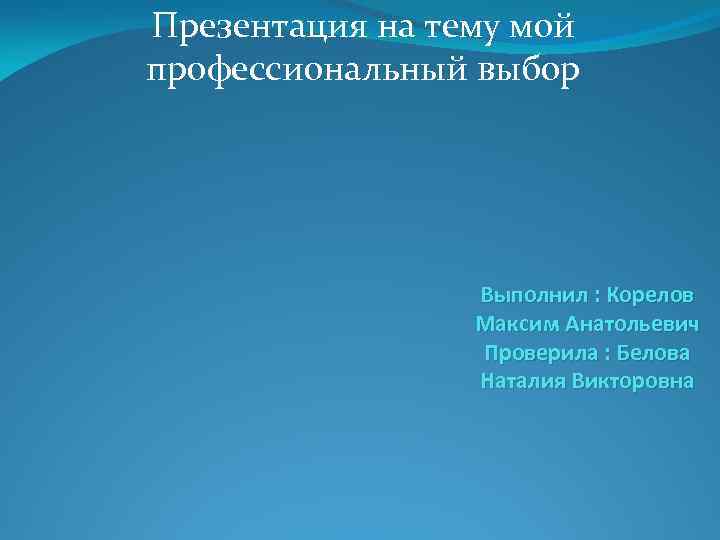 Презентация на тему мой профессиональный выбор Выполнил : Корелов Максим Анатольевич Проверила : Белова