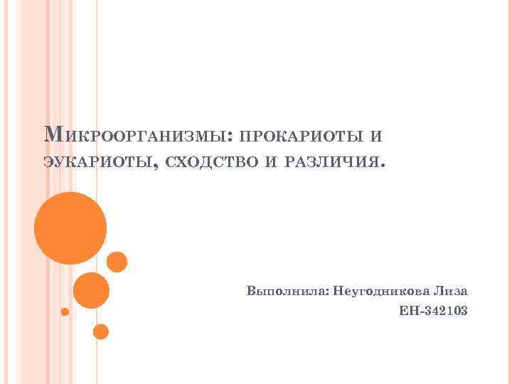 МИКРООРГАНИЗМЫ: ПРОКАРИОТЫ И ЭУКАРИОТЫ, СХОДСТВО И РАЗЛИЧИЯ. Выполнила: Неугодникова Лиза ЕН-342103 
