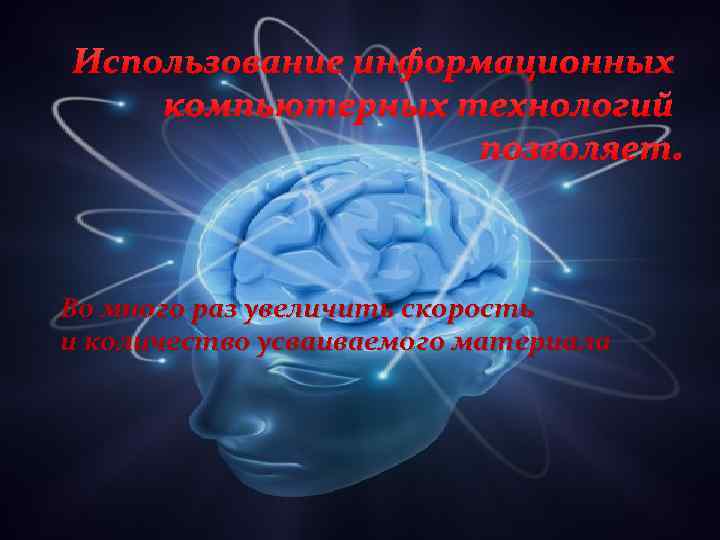 Использование информационных компьютерных технологий позволяет: Во много раз увеличить скорость и количество усваиваемого материала