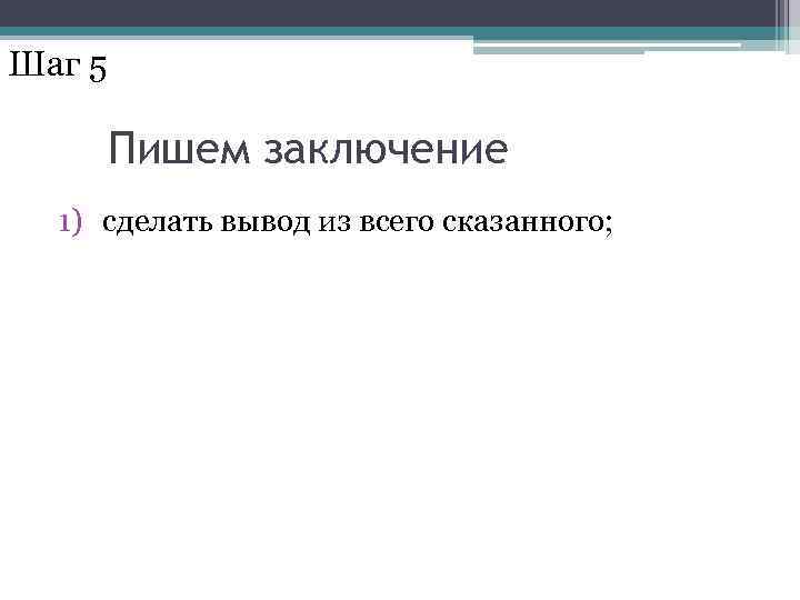 Шаг 5 Пишем заключение 1) сделать вывод из всего сказанного; 