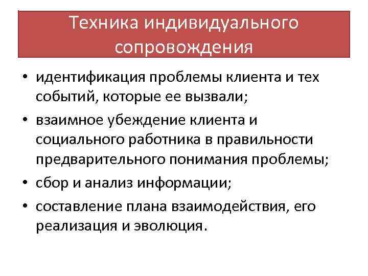 Техника индивидуального сопровождения • идентификация проблемы клиента и тех событий, которые ее вызвали; •