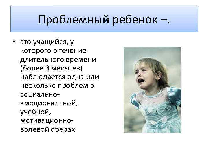 Проблемный ребенок –. • это учащийся, у которого в течение длительного времени (более 3