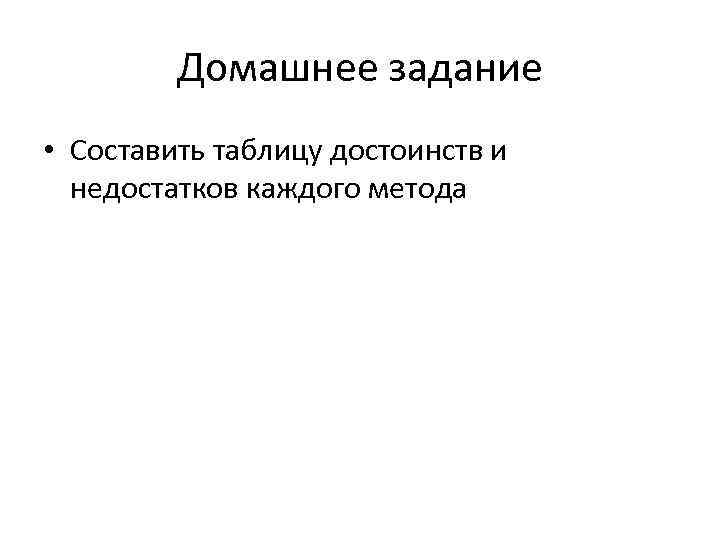 Домашнее задание • Составить таблицу достоинств и недостатков каждого метода 