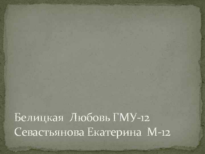 Белицкая Любовь ГМУ-12 Севастьянова Екатерина М-12 