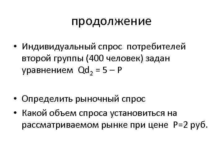 продолжение • Индивидуальный спрос потребителей второй группы (400 человек) задан уравнением Qd 2 =