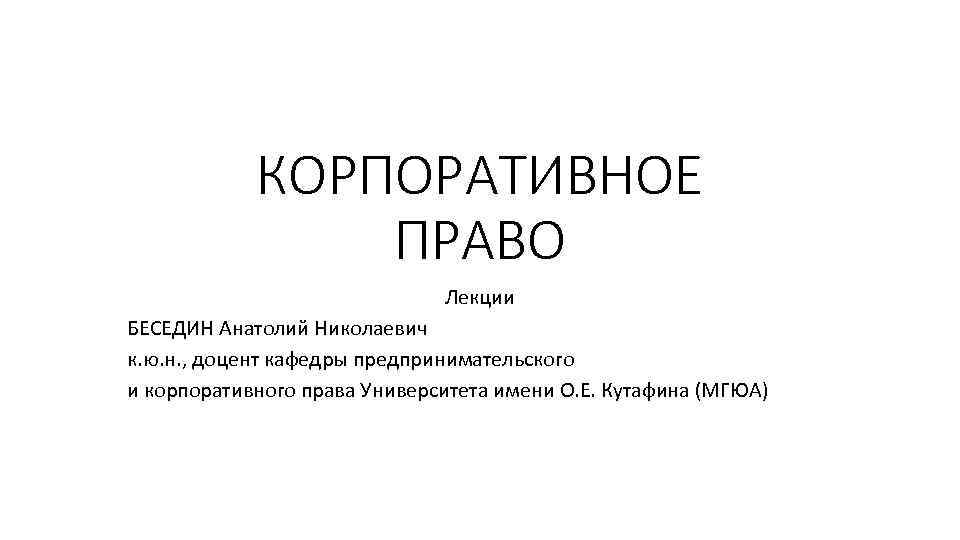 КОРПОРАТИВНОЕ ПРАВО Лекции БЕСЕДИН Анатолий Николаевич к. ю. н. , доцент кафедры предпринимательского и