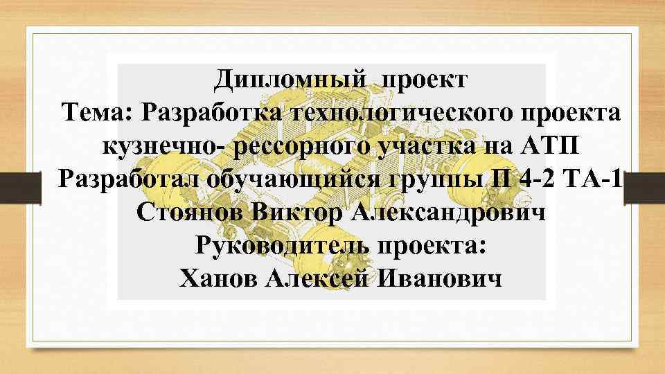 Дипломный проект Тема: Разработка технологического проекта кузнечно- рессорного участка на АТП Разработал обучающийся группы