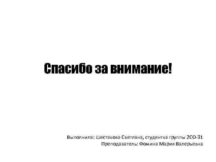 Спасибо за внимание! Выполнила: Шестакова Светлана, студентка группы 2 СО-31 Преподаватель: Фомина Мария Валерьевна