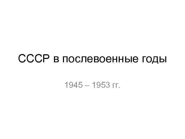 СССР в послевоенные годы 1945 – 1953 гг. 