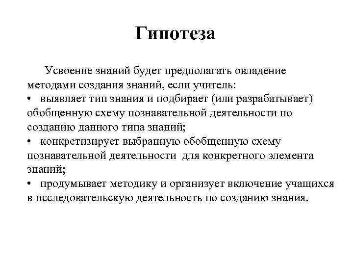 Гипотеза Усвоение знаний будет предполагать овладение методами создания знаний, если учитель: • выявляет тип