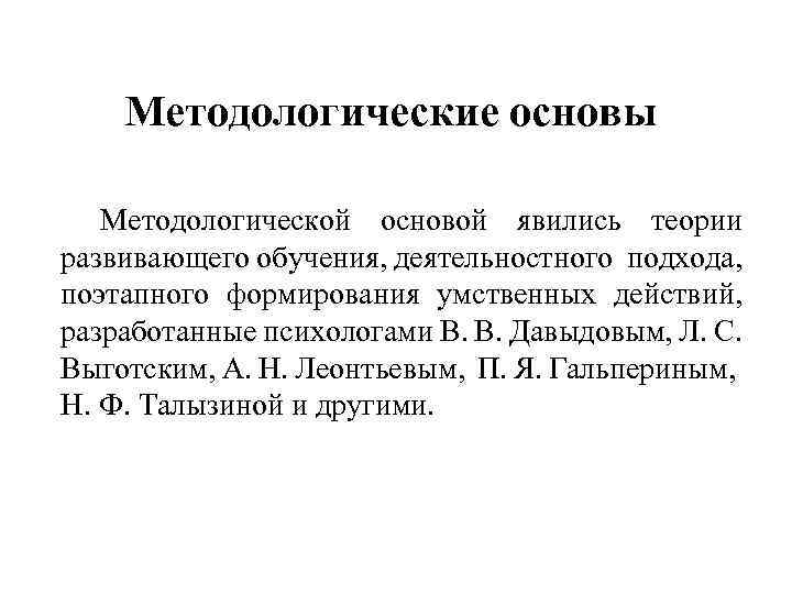 Методологические основы Методологической основой явились теории развивающего обучения, деятельностного подхода, поэтапного формирования умственных действий,