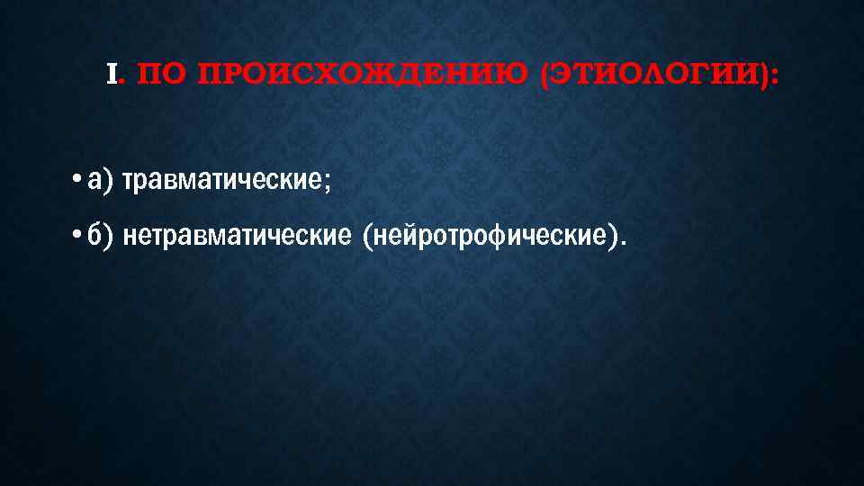 I. ПО ПРОИСХОЖДЕНИЮ (ЭТИОЛОГИИ): • а) травматические; • б) нетравматические (нейротрофические). 