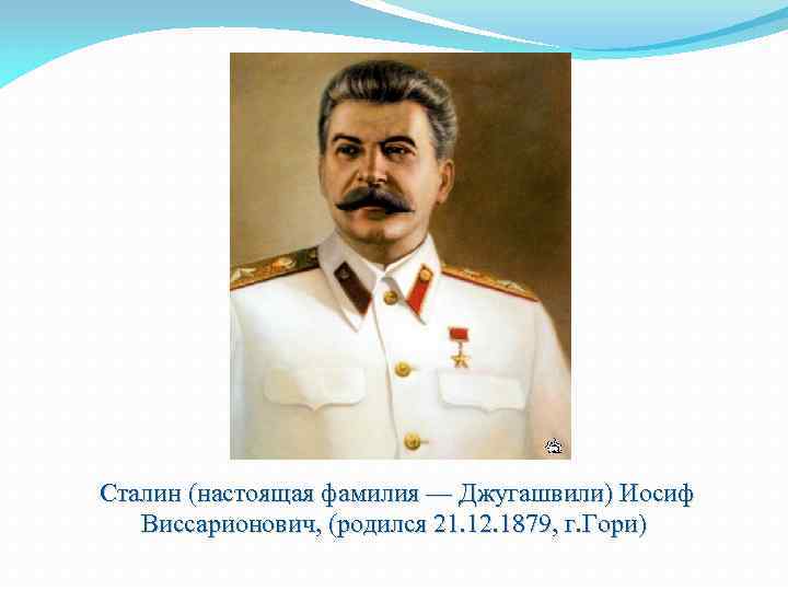 Сталин (настоящая фамилия — Джугашвили) Иосиф Виссарионович, (родился 21. 12. 1879, г. Гори) 