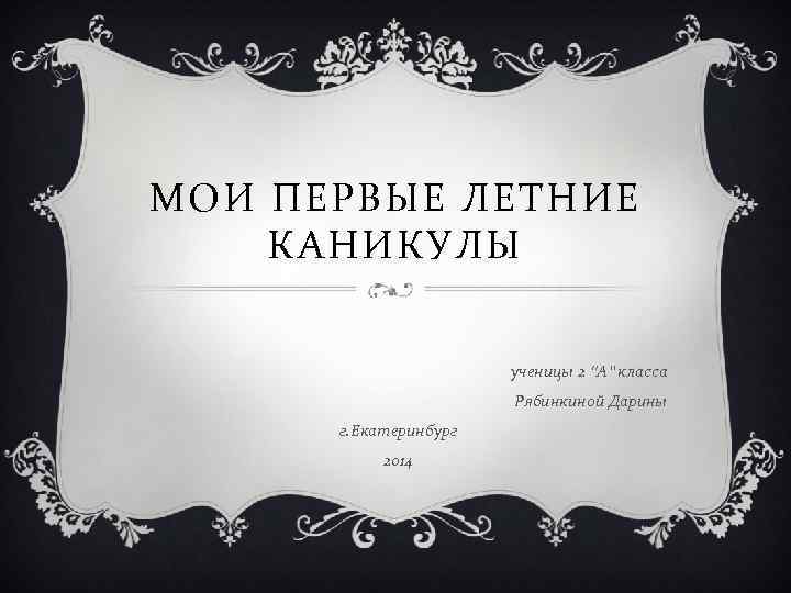 МОИ ПЕРВЫЕ ЛЕТНИЕ КАНИКУЛЫ ученицы 2 “А” класса Рябинкиной Дарины г. Екатеринбург 2014 