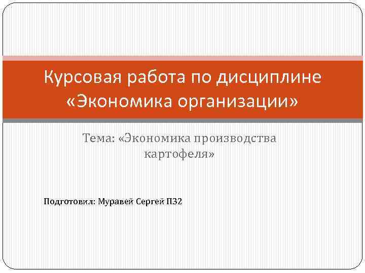 Курсовая работа по дисциплине «Экономика организации» Тема: «Экономика производства картофеля» Подготовил: Муравей Сергей П