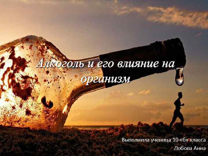 Алкоголь и его влияние на организм Выполнила ученица 10 «б» класса Лобова Анна 