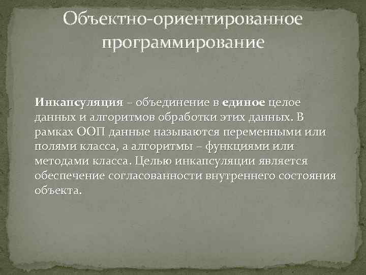 Объектно-ориентированное программирование Инкапсуляция – объединение в единое целое данных и алгоритмов обработки этих данных.