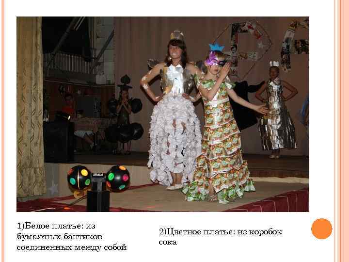 1)Белое платье: из бумажных бантиков соединенных между собой 2)Цветное платье: из коробок сока 