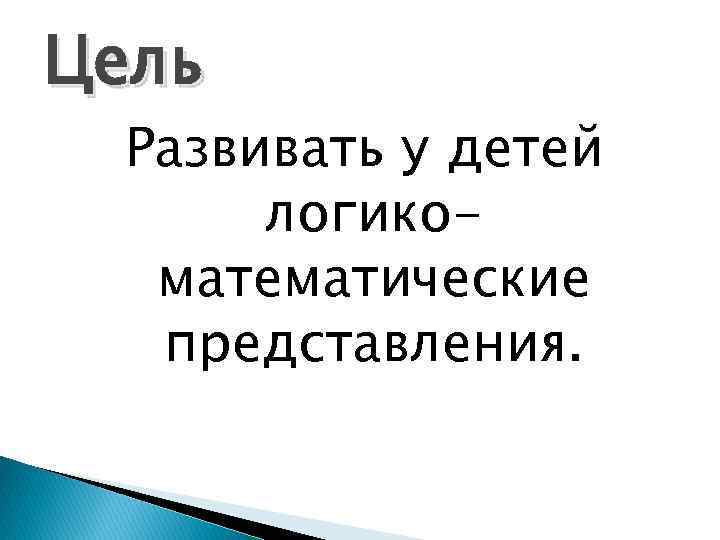 Цель Развивать у детей логикоматематические представления. 