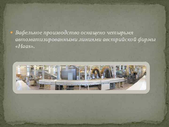  Вафельное производство оснащено четырьмя автоматизированными линиями австрийской фирмы «Haas» . 