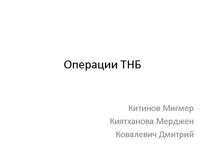 Операции ТНБ Китинов Мигмер Киятханова Мерджен Ковалевич Дмитрий 