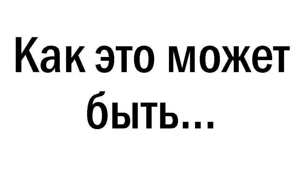 Как это может быть… 