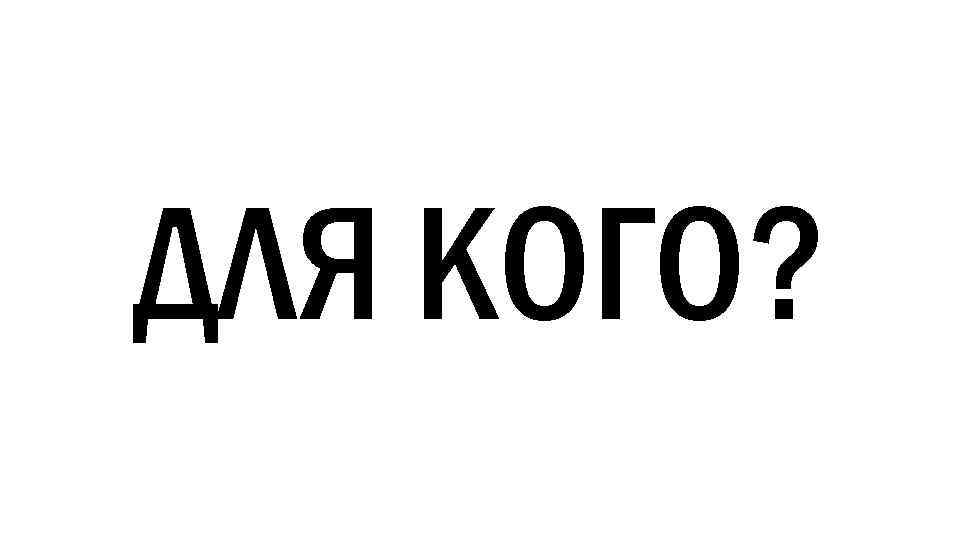 ДЛЯ КОГО? 