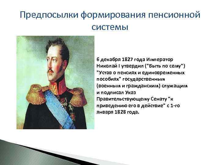 Предпосылки формирования пенсионной системы 6 декабря 1827 года Император Николай I утвердил ("Быть по