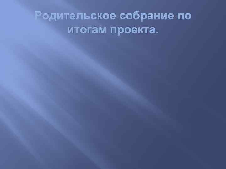 Родительское собрание по итогам проекта. 